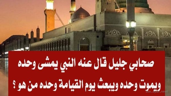 من هو الصحابي الذي يبعث وحده يوم القيامة؟ تعرف على الإجابة